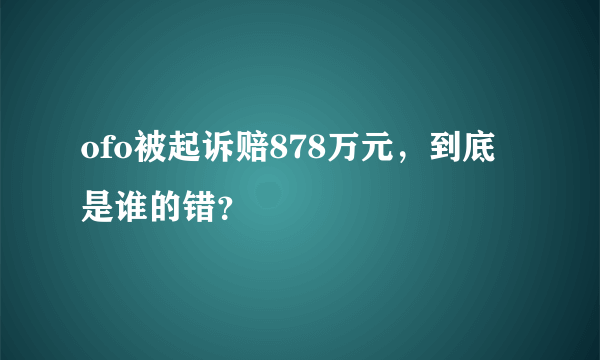 ofo被起诉赔878万元，到底是谁的错？