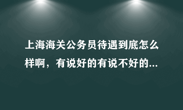 上海海关公务员待遇到底怎么样啊，有说好的有说不好的，有权威人士的观点吗？