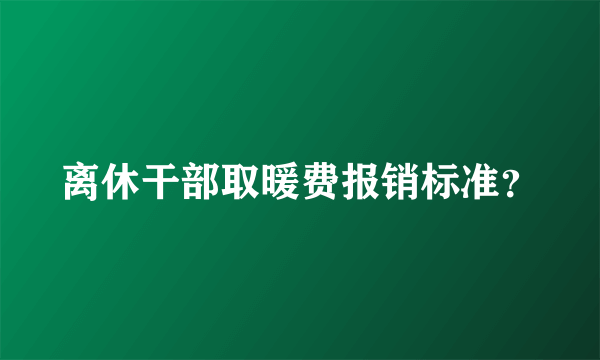 离休干部取暖费报销标准？