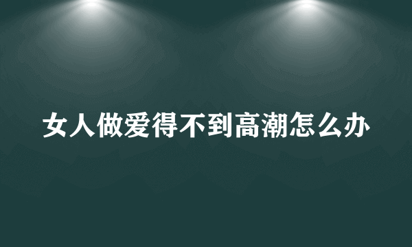 女人做爱得不到高潮怎么办