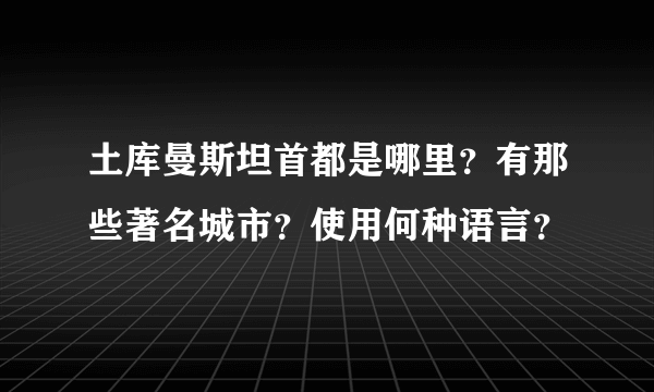 土库曼斯坦首都是哪里？有那些著名城市？使用何种语言？