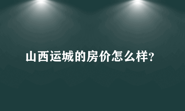 山西运城的房价怎么样？