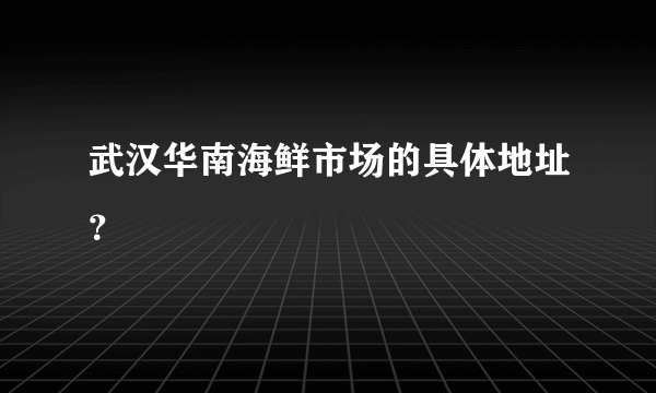 武汉华南海鲜市场的具体地址？