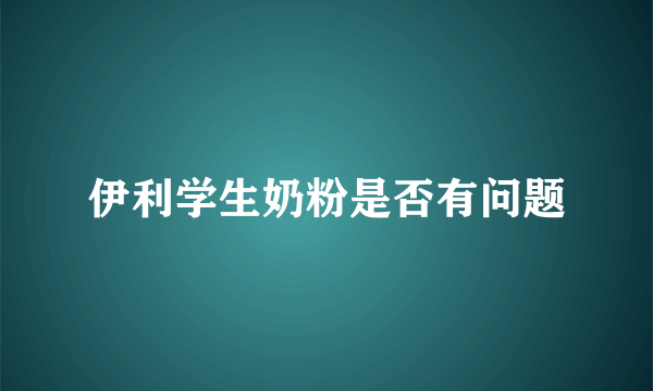 伊利学生奶粉是否有问题