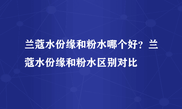 兰蔻水份缘和粉水哪个好？兰蔻水份缘和粉水区别对比