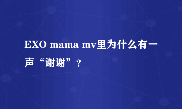 EXO mama mv里为什么有一声“谢谢”？