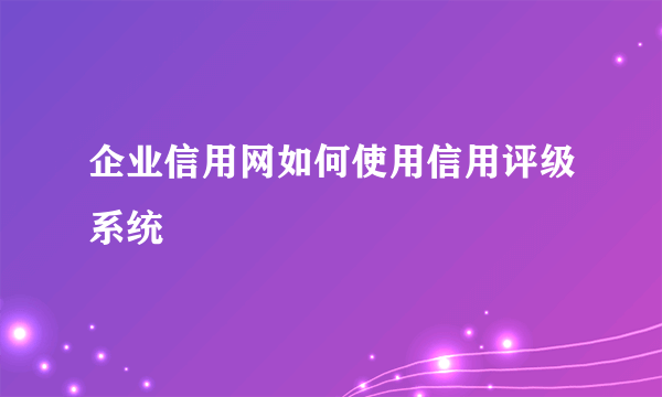 企业信用网如何使用信用评级系统