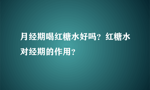 月经期喝红糖水好吗？红糖水对经期的作用？