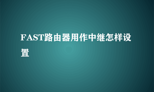 FAST路由器用作中继怎样设置