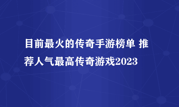 目前最火的传奇手游榜单 推荐人气最高传奇游戏2023