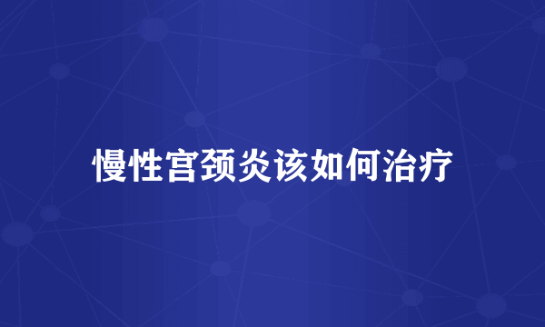 慢性宫颈炎该如何治疗