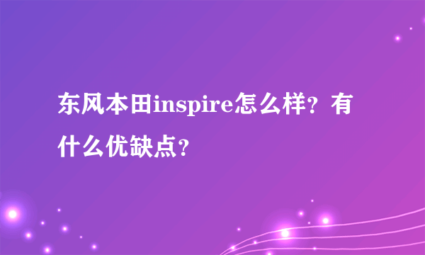 东风本田inspire怎么样？有什么优缺点？