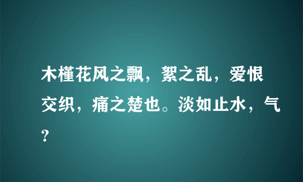 木槿花风之飘，絮之乱，爱恨交织，痛之楚也。淡如止水，气？