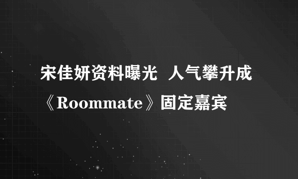 宋佳妍资料曝光  人气攀升成《Roommate》固定嘉宾