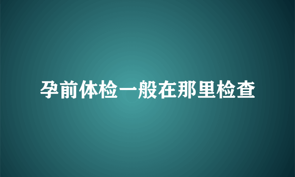 孕前体检一般在那里检查