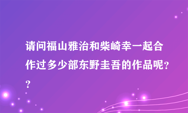 请问福山雅治和柴崎幸一起合作过多少部东野圭吾的作品呢？？