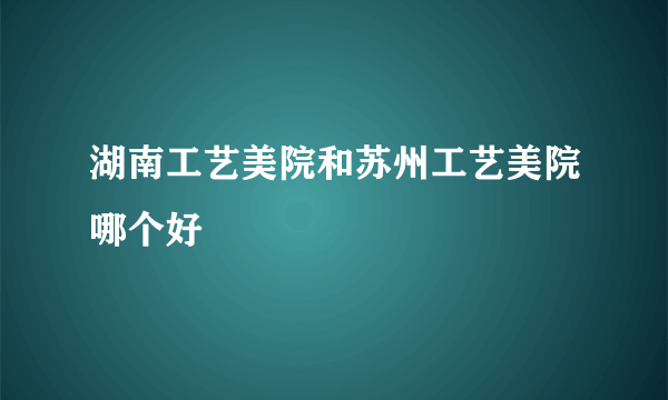 湖南工艺美院和苏州工艺美院哪个好