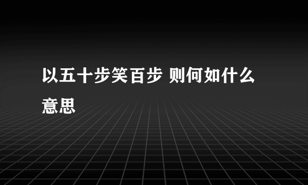 以五十步笑百步 则何如什么意思