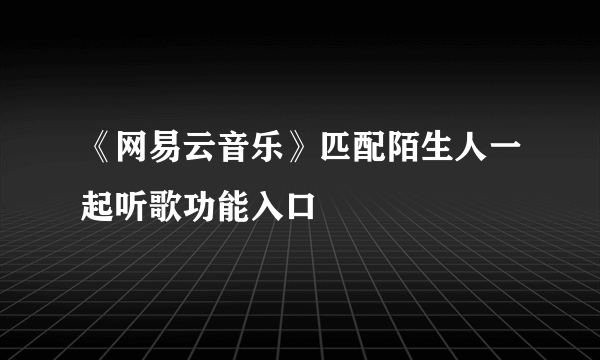 《网易云音乐》匹配陌生人一起听歌功能入口