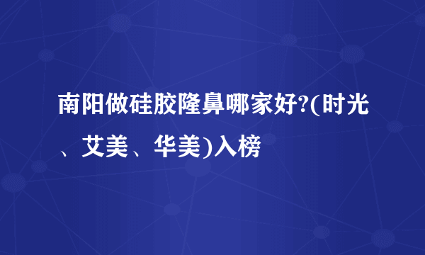 南阳做硅胶隆鼻哪家好?(时光、艾美、华美)入榜