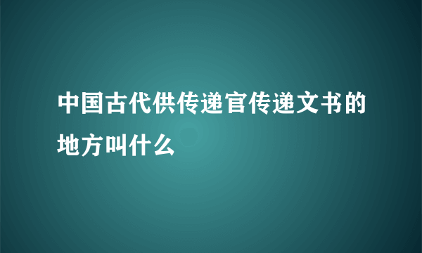 中国古代供传递官传递文书的地方叫什么