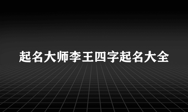 起名大师李王四字起名大全