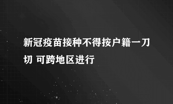 新冠疫苗接种不得按户籍一刀切 可跨地区进行