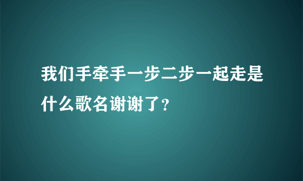 我们手牵手一步二步一起走是什么歌名谢谢了？