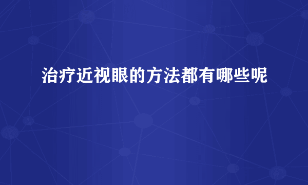 治疗近视眼的方法都有哪些呢