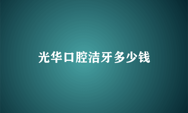 光华口腔洁牙多少钱