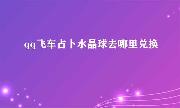 qq飞车占卜水晶球去哪里兑换