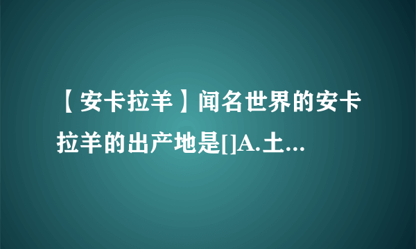 【安卡拉羊】闻名世界的安卡拉羊的出产地是[]A.土耳其B.伊朗C....