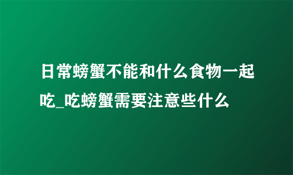 日常螃蟹不能和什么食物一起吃_吃螃蟹需要注意些什么