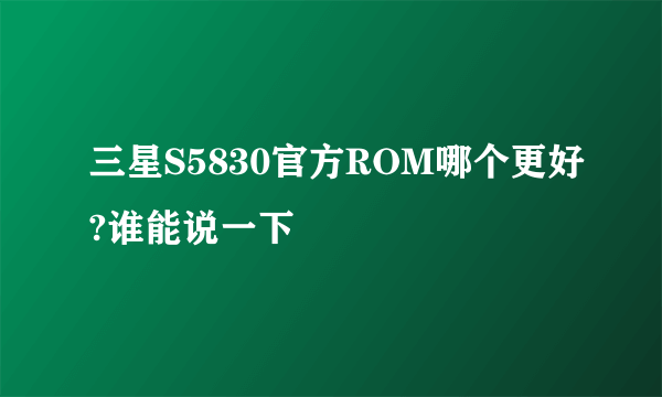 三星S5830官方ROM哪个更好?谁能说一下