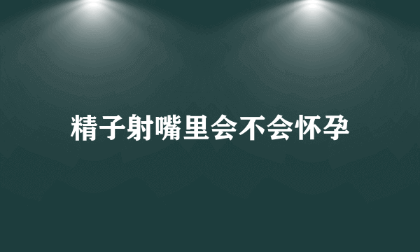 精子射嘴里会不会怀孕