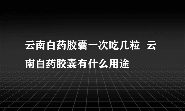 云南白药胶囊一次吃几粒  云南白药胶囊有什么用途