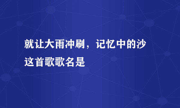 就让大雨冲刷，记忆中的沙 这首歌歌名是