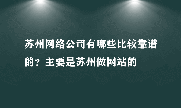 苏州网络公司有哪些比较靠谱的？主要是苏州做网站的