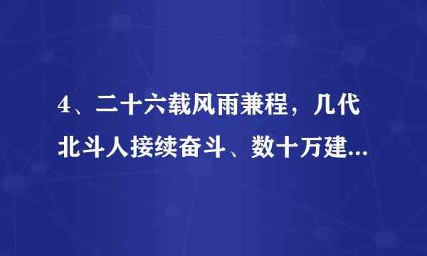 4、二十六载风雨兼程，几代北斗人接续奋斗、数十万建设者聚力托举，一次又一次刷新“中国速度”、展现“中国精度”、彰显“中国气度”，我国北斗三号全球卫星导航系统终于全面建成并投入使用。由此可见A.通过实践探索可以改变和创造新的规律  B．量变积累到一定程度必然带来事物发展C．发挥主观能动性是促进质变的重要条件