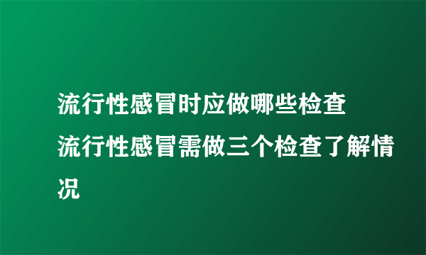 流行性感冒时应做哪些检查 流行性感冒需做三个检查了解情况