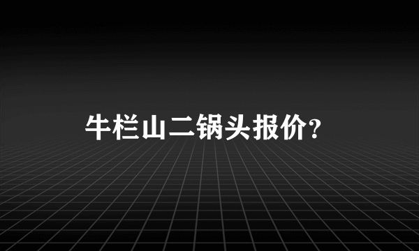 牛栏山二锅头报价？