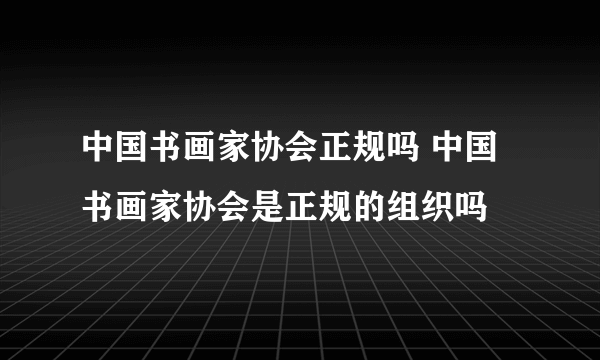 中国书画家协会正规吗 中国书画家协会是正规的组织吗