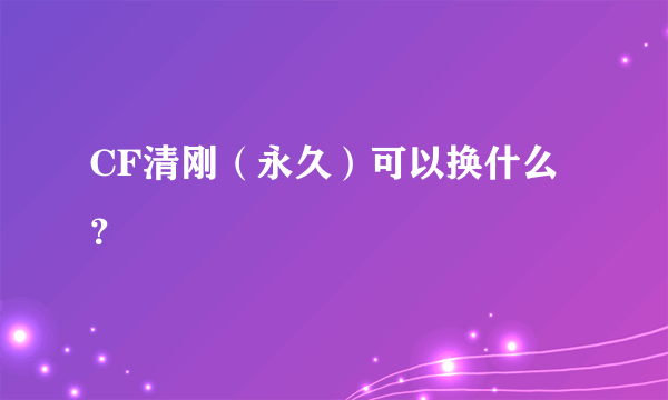 CF清刚（永久）可以换什么？