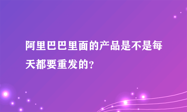 阿里巴巴里面的产品是不是每天都要重发的？