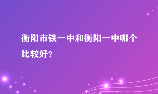 衡阳市铁一中和衡阳一中哪个比较好？