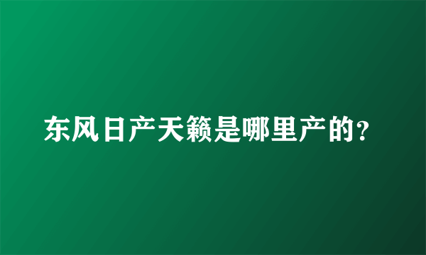 东风日产天籁是哪里产的？