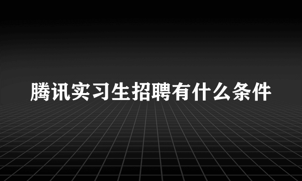 腾讯实习生招聘有什么条件