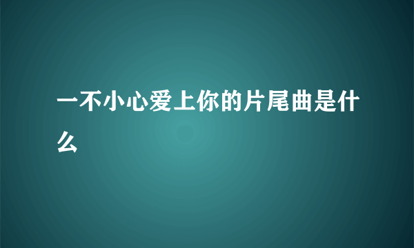 一不小心爱上你的片尾曲是什么