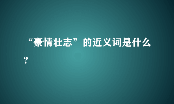 “豪情壮志”的近义词是什么？