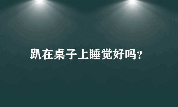 趴在桌子上睡觉好吗？